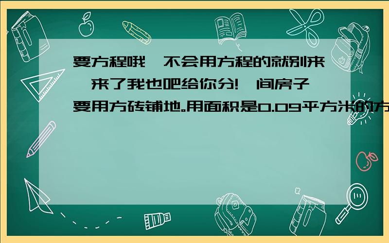 要方程哦,不会用方程的就别来,来了我也吧给你分!一间房子要用方砖铺地。用面积是0.09平方米的方砖需480块，如果改成边长0.4米的方砖，需多少块？一列火车长160米，以每分钟0.9千米的速度