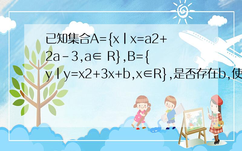 已知集合A={x|x=a2+2a-3,a∈ R},B={y|y=x2+3x+b,x∈R},是否存在b,使得B不属于A,若存在,请将b写成集合若不存在,请说明理由