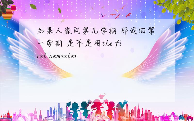 如果人家问第几学期 那我回第一学期 是不是用the first semester