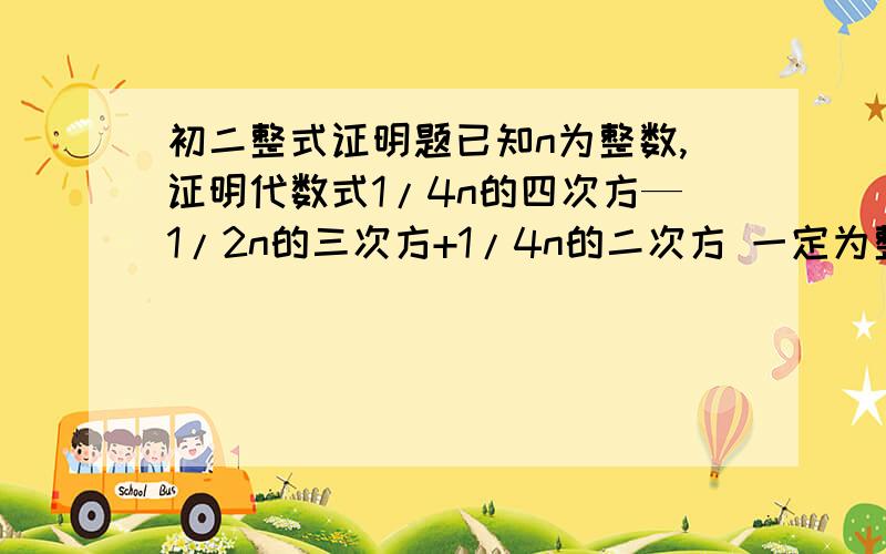 初二整式证明题已知n为整数,证明代数式1/4n的四次方—1/2n的三次方+1/4n的二次方 一定为整数、