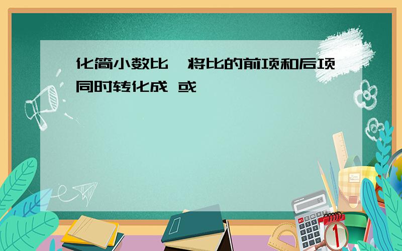 化简小数比,将比的前项和后项同时转化成 或