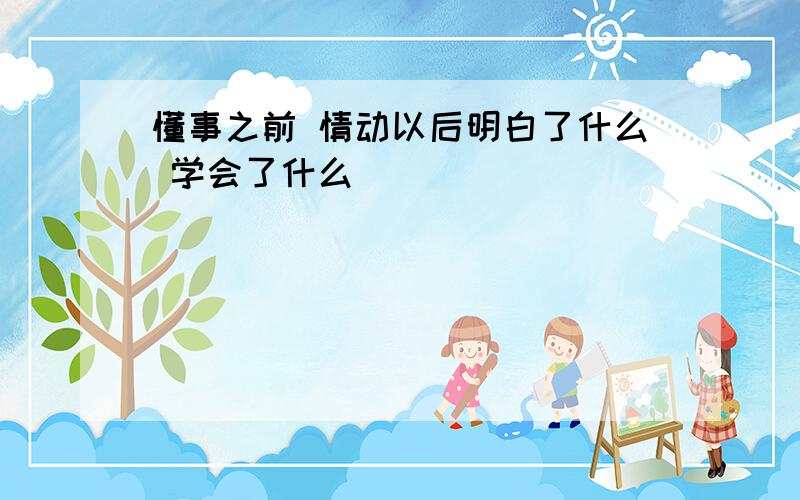 懂事之前 情动以后明白了什么 学会了什么