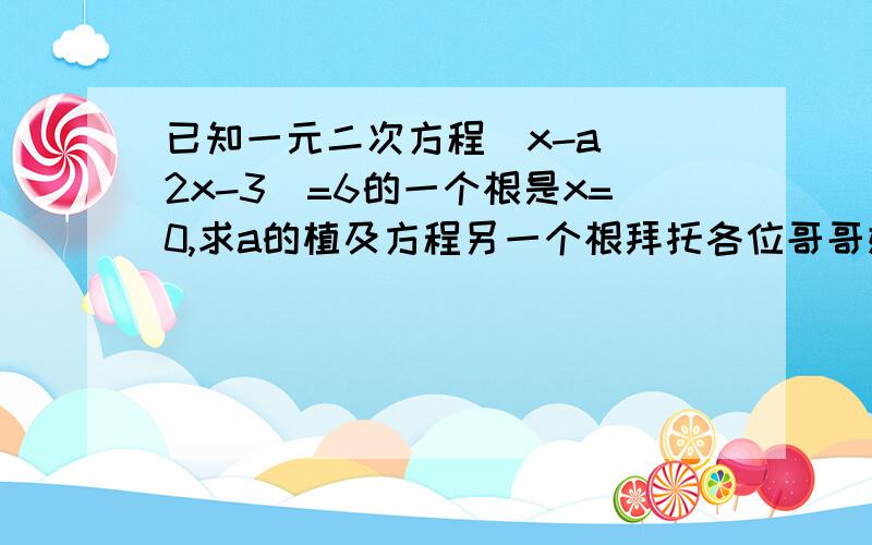 已知一元二次方程(x-a)(2x-3)=6的一个根是x=0,求a的植及方程另一个根拜托各位哥哥姐姐拉    小妹提前向你们问声元宵快乐       帮忙解解题拉