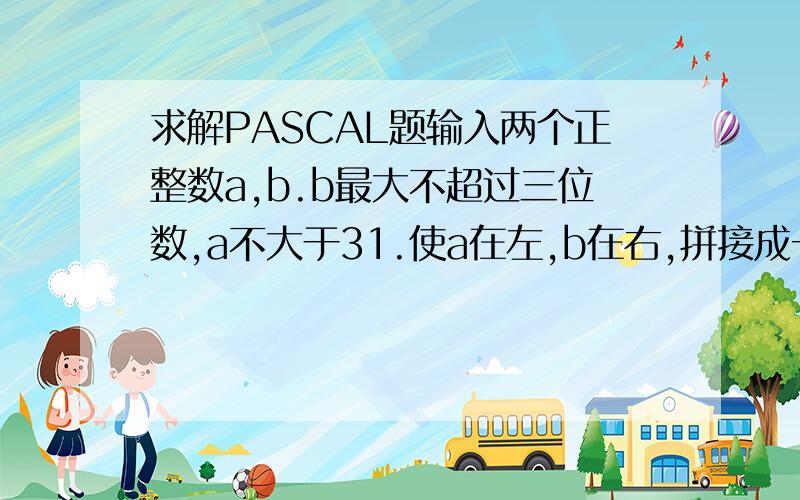 求解PASCAL题输入两个正整数a,b.b最大不超过三位数,a不大于31.使a在左,b在右,拼接成一个新的数c.例如：a＝2,b＝16,则c＝216；若a＝18,b＝476,则c＝18476.提示：求c的公式为：c＝a×K＋b