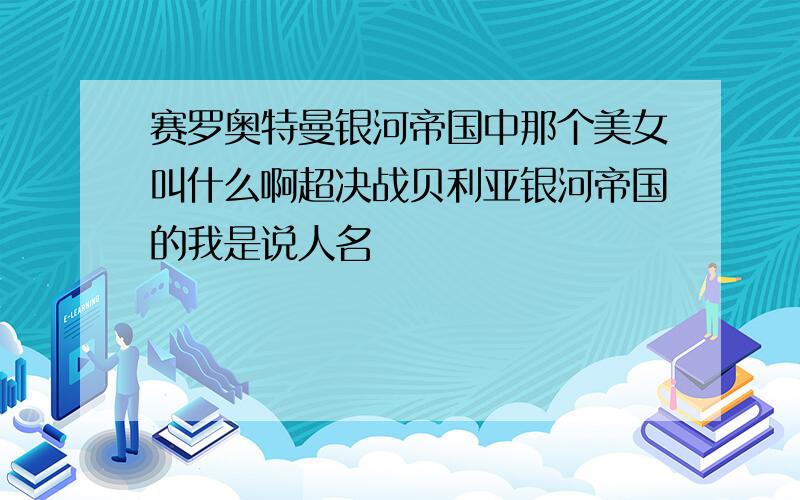 赛罗奥特曼银河帝国中那个美女叫什么啊超决战贝利亚银河帝国的我是说人名