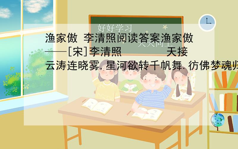 渔家傲 李清照阅读答案渔家傲——[宋]李清照　　　　天接云涛连晓雾,星河欲转千帆舞.彷佛梦魂归帝所,闻天语,殷勤问我归何处.　　　我报路长嗟日暮,学诗漫有惊人句.渔家傲——[宋]李清