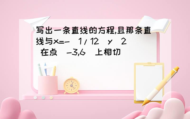 写出一条直线的方程,且那条直线与x=-(1/12)y^2 在点(-3,6)上相切