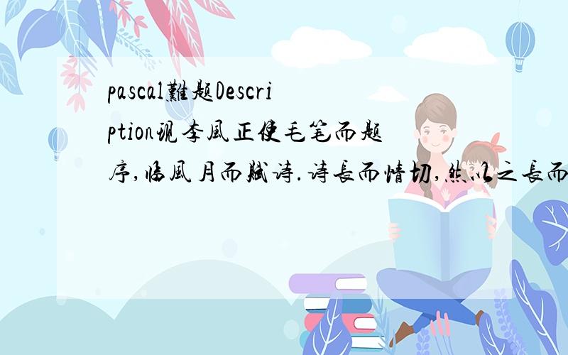 pascal难题Description现李风正使毛笔而题序,临风月而赋诗.诗长而情切,然以之长而视之乱,无心以断行.望神牛帮之.（现已断句）本题没有明确的数据范围,但输入数据保证你所写的代码中的正确