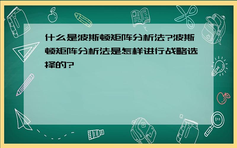 什么是波斯顿矩阵分析法?波斯顿矩阵分析法是怎样进行战略选择的?