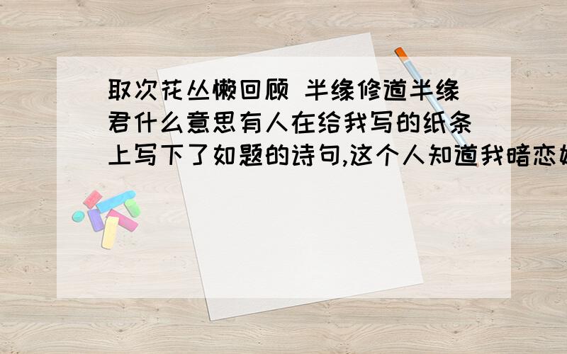 取次花丛懒回顾 半缘修道半缘君什么意思有人在给我写的纸条上写下了如题的诗句,这个人知道我暗恋她,