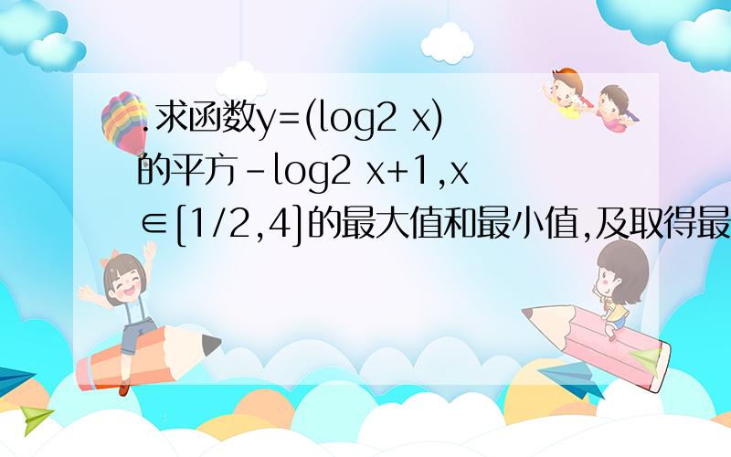 .求函数y=(log2 x)的平方-log2 x+1,x∈[1/2,4]的最大值和最小值,及取得最值时相应的x值