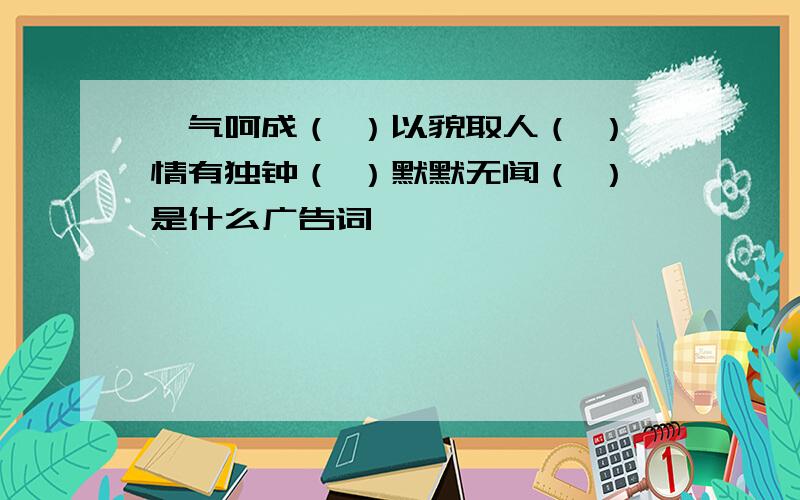 一气呵成（ ）以貌取人（ ）情有独钟（ ）默默无闻（ ）是什么广告词