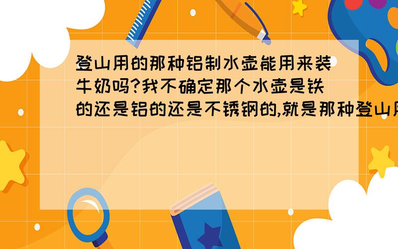 登山用的那种铝制水壶能用来装牛奶吗?我不确定那个水壶是铁的还是铝的还是不锈钢的,就是那种登山用的水壶,圆柱形,金属的.请问这种水壶能不能装牛奶啊?汽水、果汁应该不能装吧?会引起