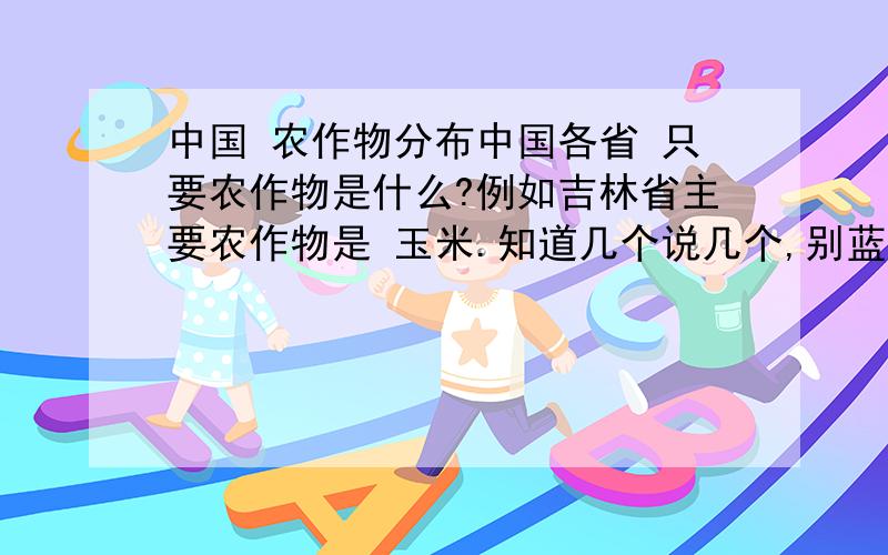 中国 农作物分布中国各省 只要农作物是什么?例如吉林省主要农作物是 玉米.知道几个说几个,别蓝与参数 黑龙江：吉林：玉米辽宁 ：内蒙 河北 陕西 山西 宁夏 甘肃 新疆 青海 西藏 四川 湖