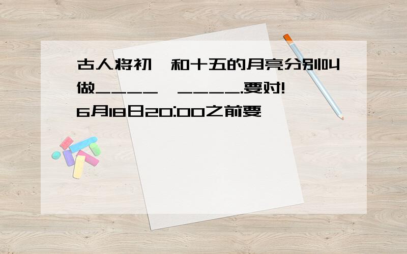 古人将初一和十五的月亮分别叫做____`____.要对!6月18日20:00之前要