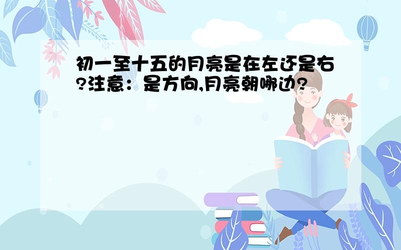 初一至十五的月亮是在左还是右?注意：是方向,月亮朝哪边?