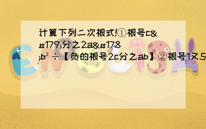 计算下列二次根式!①根号c³分之2a²b²÷【负的根号2c分之ab】②根号1又5分之3乘2根号3乘【-2分之1根号10】③b分之a根号a分之b÷【a分之b根号b分之a】④3根号3又2分之1×【-8分之1根号1