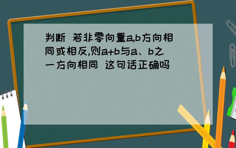 判断 若非零向量a,b方向相同或相反,则a+b与a、b之一方向相同 这句话正确吗