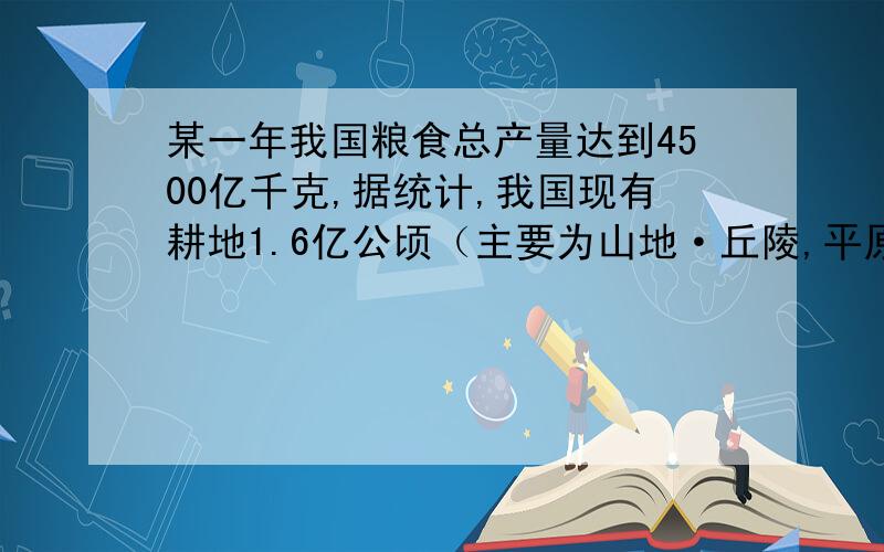 某一年我国粮食总产量达到4500亿千克,据统计,我国现有耕地1.6亿公顷（主要为山地·丘陵,平原）,其中有一半是山地.丘陵,平原地区平均粮食产量约为4000千克/公顷,试问这一年我国山地.丘陵地