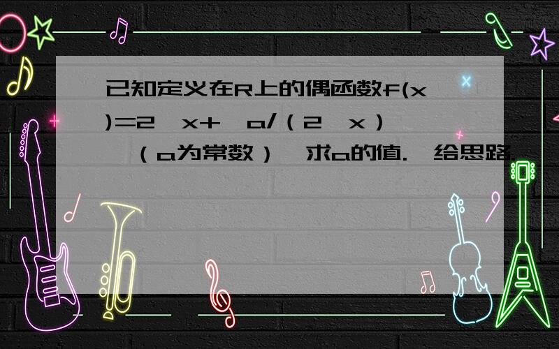 已知定义在R上的偶函数f(x)=2^x+【a/（2^x）】（a为常数）,求a的值.【给思路.】