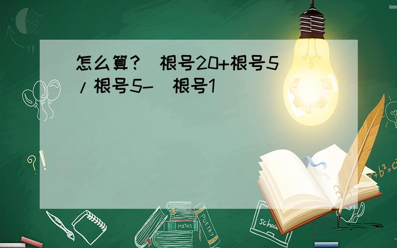 怎么算?(根号20+根号5）/根号5-（根号1）