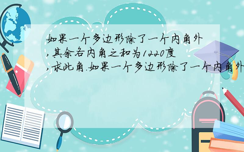 如果一个多边形除了一个内角外,其余各内角之和为1220度,求此角.如果一个多边形除了一个内角外,其余各内角之和为1220度则这个内角是多少度?急,是140°,