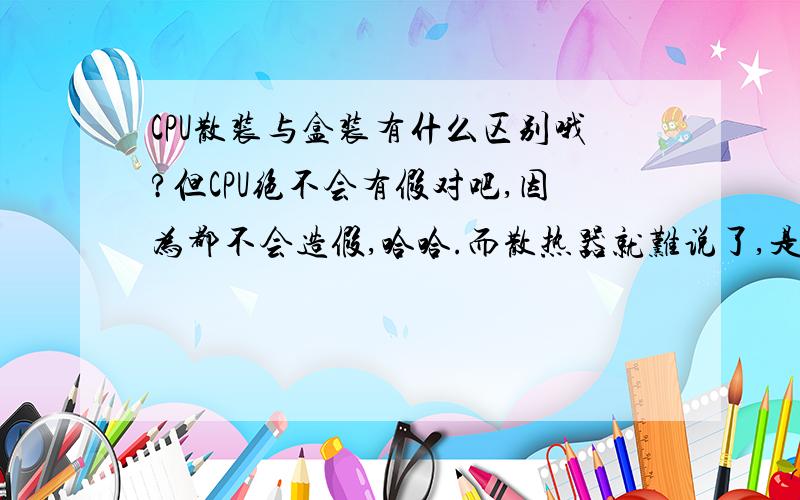 CPU散装与盒装有什么区别哦?但CPU绝不会有假对吧,因为都不会造假,哈哈.而散热器就难说了,是这样的吧,现在这社会哦