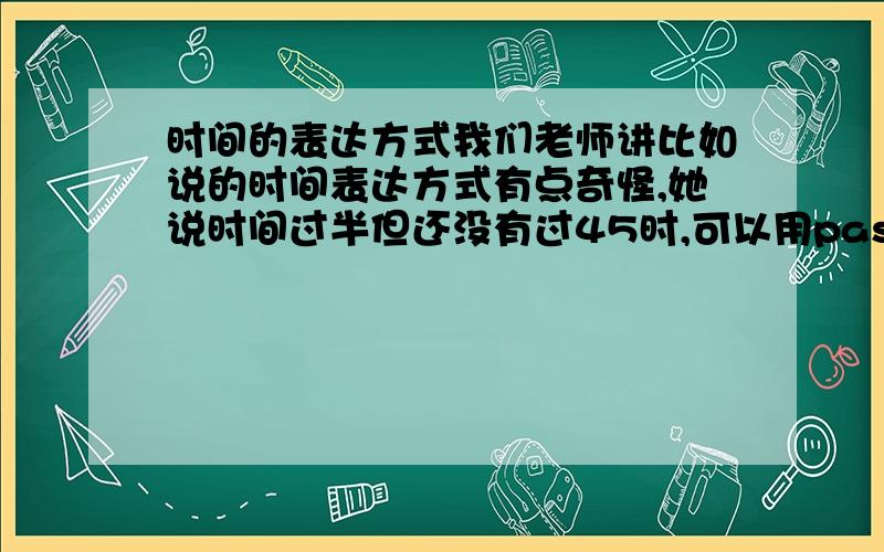 时间的表达方式我们老师讲比如说的时间表达方式有点奇怪,她说时间过半但还没有过45时,可以用past.就比如说9:37,她说可以表达成thirty-seven past nine,也可以表达成twenty-three to ten.这样说对吗?