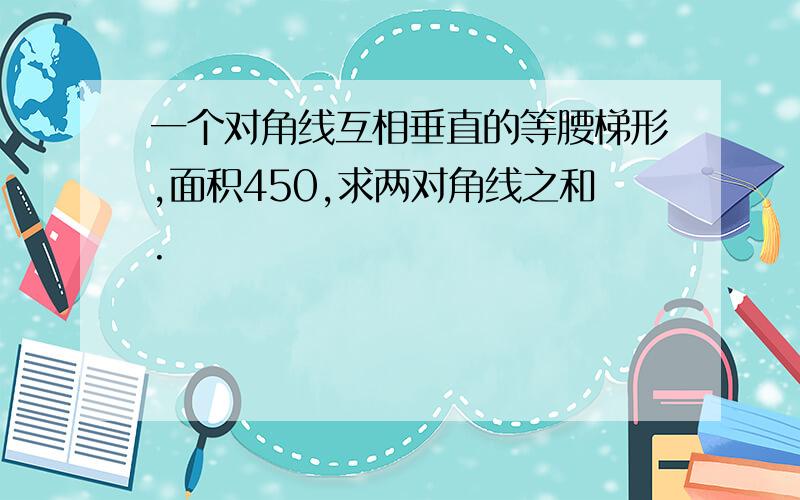 一个对角线互相垂直的等腰梯形,面积450,求两对角线之和.