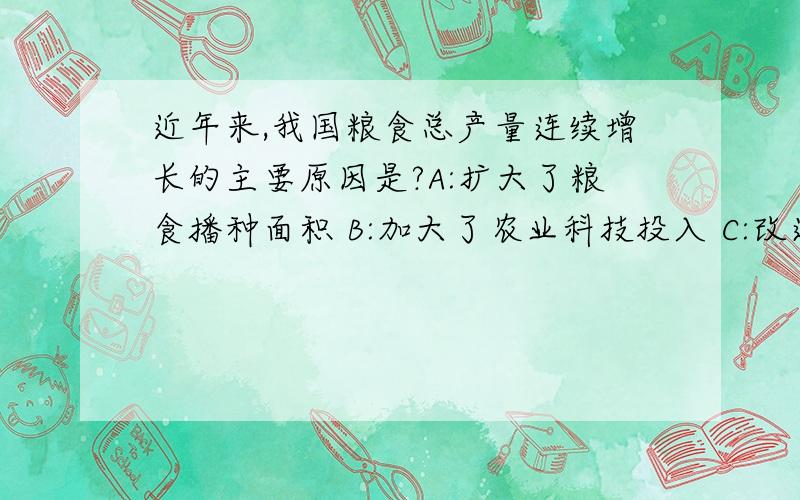 近年来,我国粮食总产量连续增长的主要原因是?A:扩大了粮食播种面积 B:加大了农业科技投入 C:改进了农田水利设施 D:完善了粮食流通体系 ）（为什么选B,C哪错了）