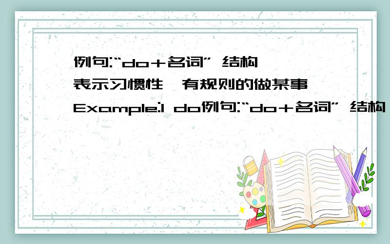 例句:“do＋名词” 结构,表示习惯性、有规则的做某事 Example:I do例句:“do＋名词” 结构,表示习惯性、有规则的做某事Example:I do my piano practice(弹钢琴) every dayNancy's husband ( ) ( 工作 )hard按照例