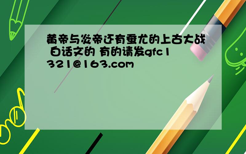 黄帝与炎帝还有蚕尤的上古大战 白话文的 有的请发gfc1321@163.com