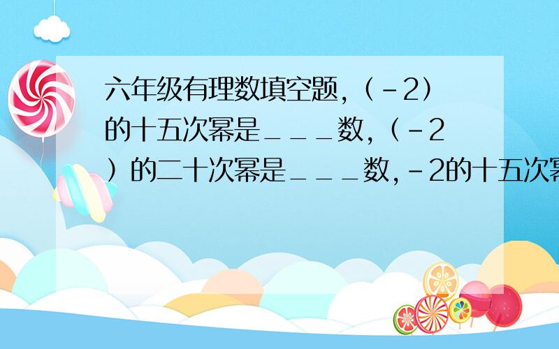 六年级有理数填空题,（-2）的十五次幂是___数,（-2）的二十次幂是___数,-2的十五次幂是___数,-2的二十次幂是___数.（填“正”或“负”）