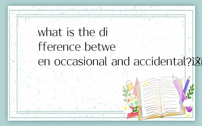 what is the difference between occasional and accidental?这两个词意有区别吗？