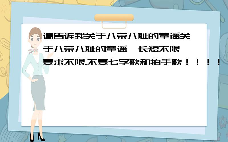 请告诉我关于八荣八耻的童谣关于八荣八耻的童谣,长短不限,要求不限.不要七字歌和拍手歌！！！！！