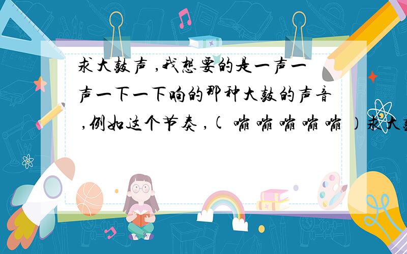 求大鼓声 ,我想要的是一声一声一下一下响的那种大鼓的声音 ,例如这个节奏 ,( 嘣 嘣 嘣 嘣 嘣 ）求大鼓声 ,我想要的是一声一声一下一下响的那种大鼓的声音 ,例如这个节奏 ,( 嘣 嘣 嘣 嘣 嘣