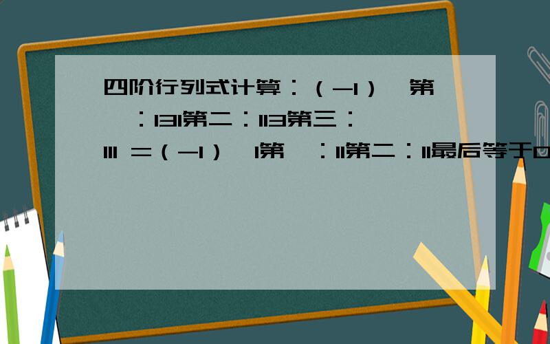 四阶行列式计算：（-1）*第一：131第二：113第三：111 =（-1）*1第一：11第二：11最后等于0