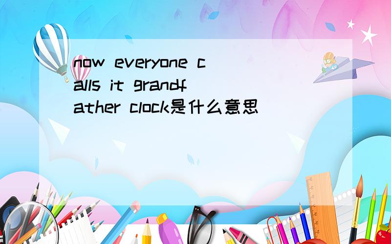 now everyone calls it grandfather clock是什么意思