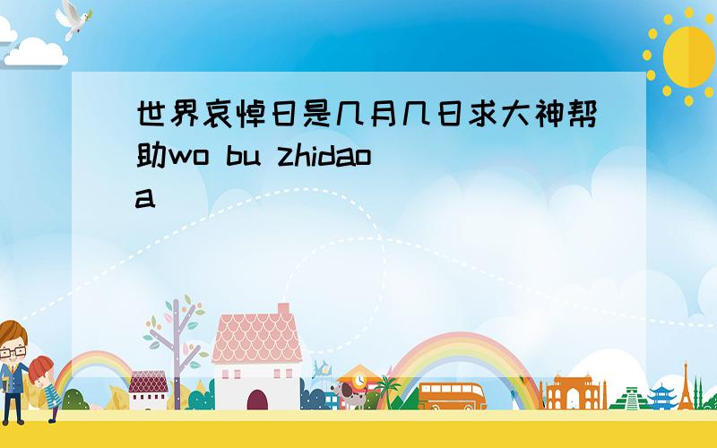 世界哀悼日是几月几日求大神帮助wo bu zhidao a