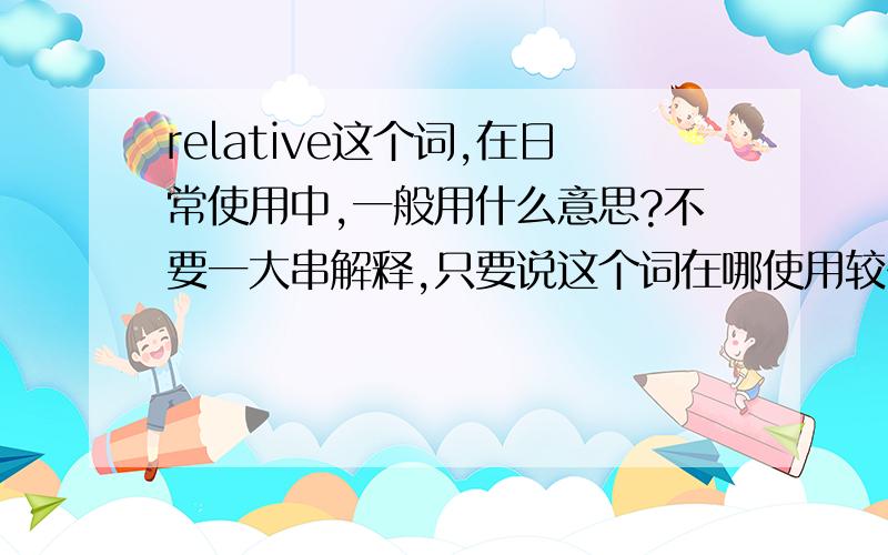 relative这个词,在日常使用中,一般用什么意思?不要一大串解释,只要说这个词在哪使用较多,谢谢