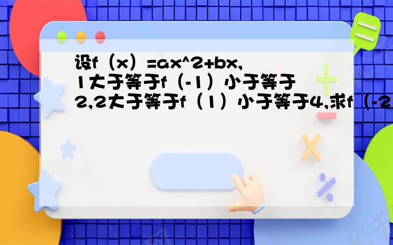 设f（x）=ax^2+bx,1大于等于f（-1）小于等于2,2大于等于f（1）小于等于4,求f（-2）的取值范围