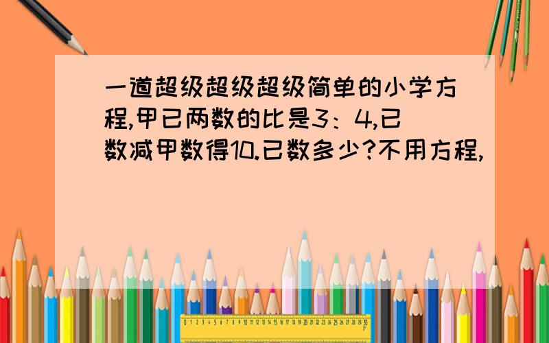 一道超级超级超级简单的小学方程,甲已两数的比是3：4,已数减甲数得10.已数多少?不用方程,