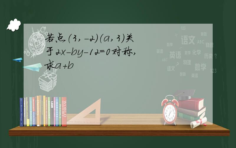 若点（3,-2）（a,3）关于2x-by-12=0对称,求a+b