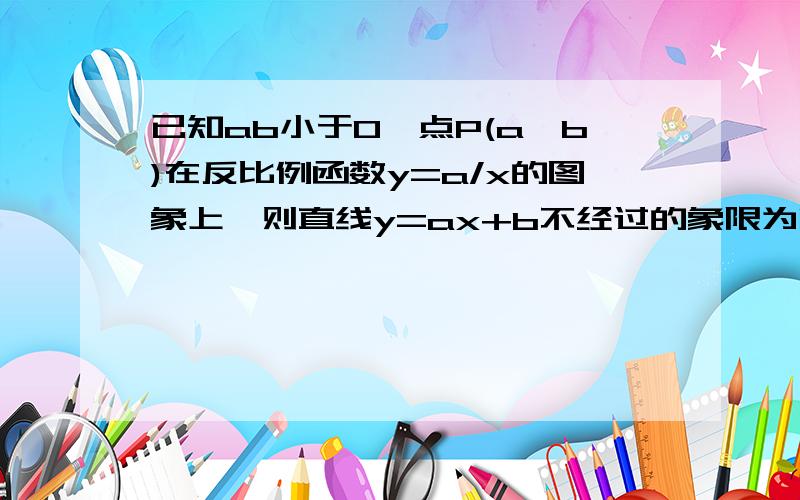 已知ab小于0,点P(a,b)在反比例函数y=a/x的图象上,则直线y=ax+b不经过的象限为哪个?要过程