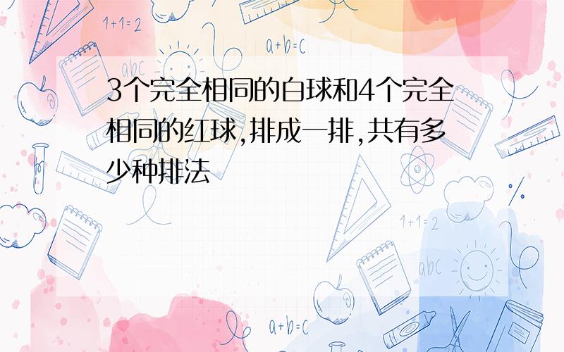 3个完全相同的白球和4个完全相同的红球,排成一排,共有多少种排法