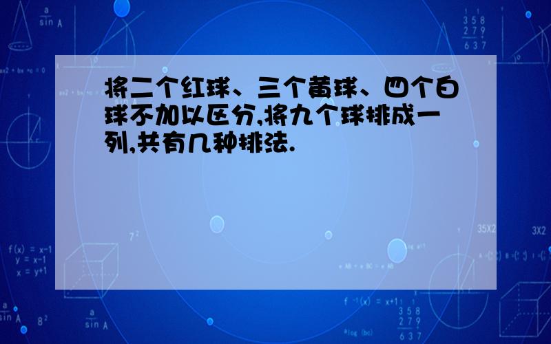 将二个红球、三个黄球、四个白球不加以区分,将九个球排成一列,共有几种排法.