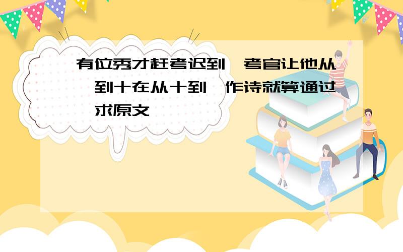 有位秀才赶考迟到,考官让他从一到十在从十到一作诗就算通过,求原文