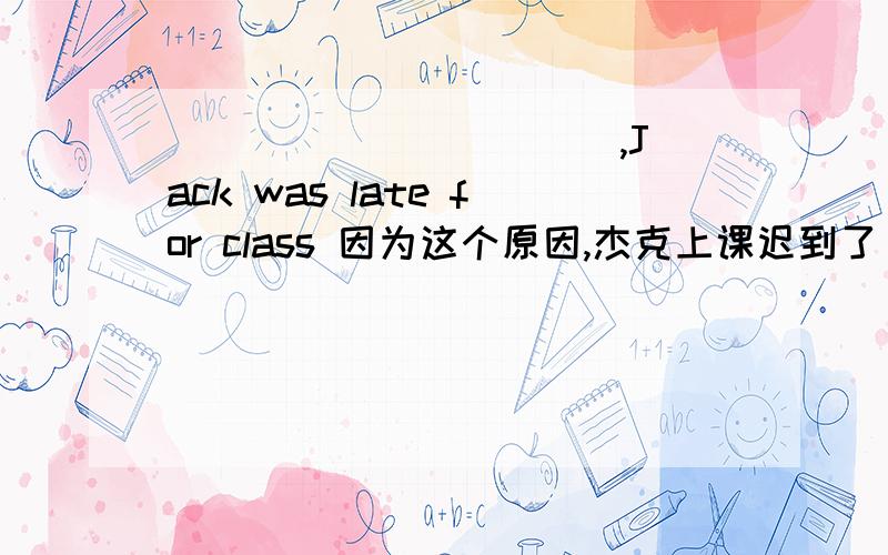 ____ ___ ___,Jack was late for class 因为这个原因,杰克上课迟到了