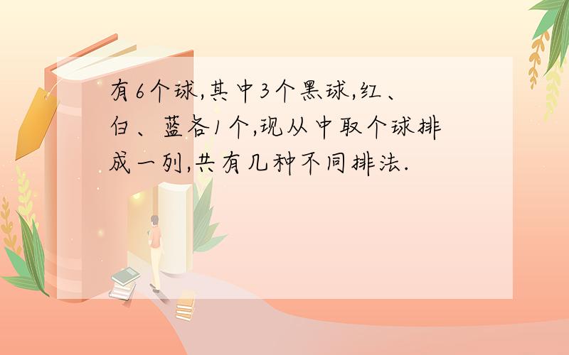 有6个球,其中3个黑球,红、白、蓝各1个,现从中取个球排成一列,共有几种不同排法.