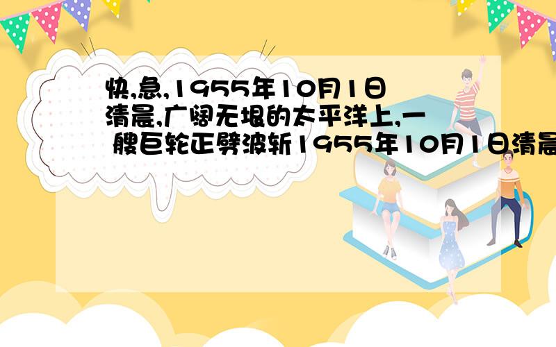 快,急,1955年10月1日清晨,广阔无垠的太平洋上,一 艘巨轮正劈波斩1955年10月1日清晨,广阔无垠的太平洋上,一 艘巨轮正劈波斩浪驶往香港.一位40来岁的中年 人,迈着稳健的步伐踏上甲板.阵阵海风